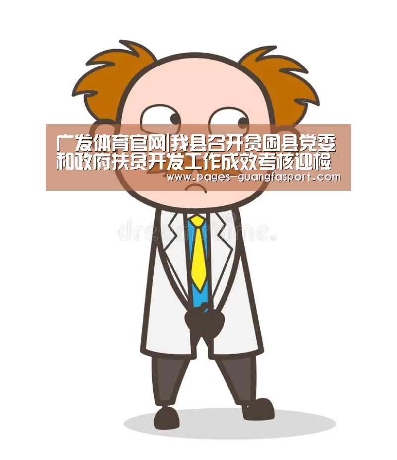 广发体育官网|我县召开贫困县党委和政府扶贫开发工作成效考核迎检档案材料收集整理培训会