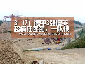 3-17！德甲3强遭英超疯狂蹂躏，一队被10-2吊打，拜仁也被虐“广发体育app”