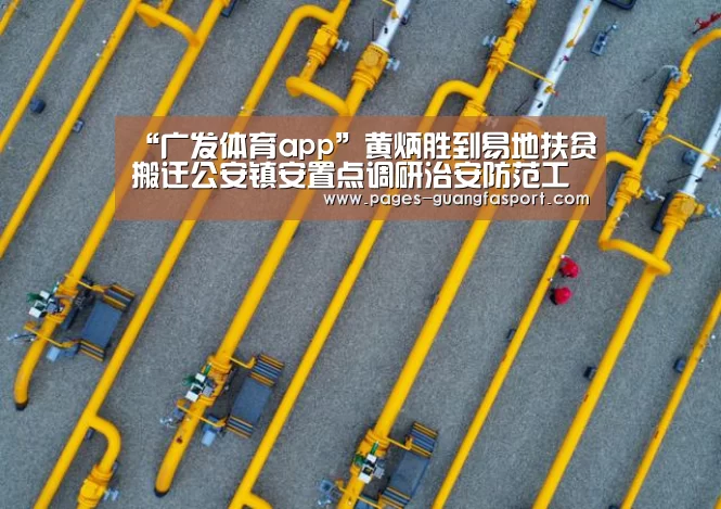 “广发体育app”黄炳胜到易地扶贫搬迁公安镇安置点调研治安防范工作